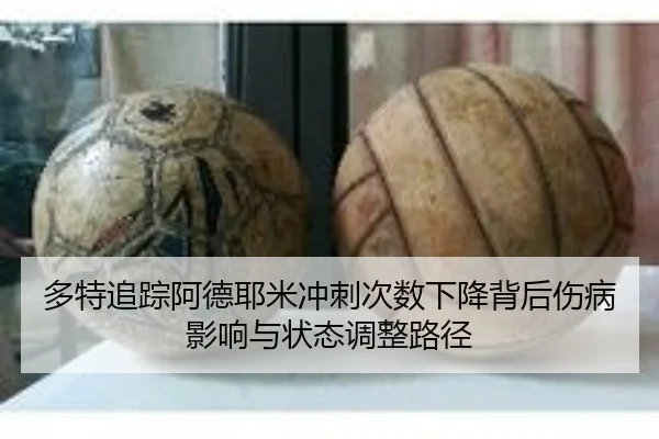 多特追踪阿德耶米冲刺次数下降背后伤病影响与状态调整路径