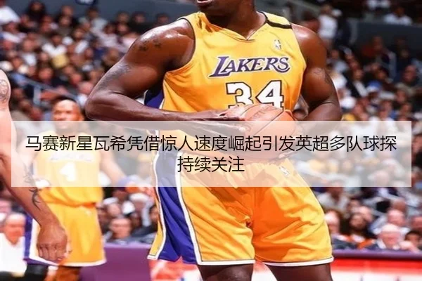 马赛新星瓦希凭借惊人速度崛起引发英超多队球探持续关注