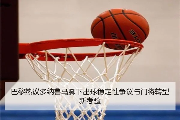 巴黎热议多纳鲁马脚下出球稳定性争议与门将转型新考验