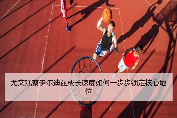 尤文观察伊尔迪兹成长速度如何一步步锁定核心地位