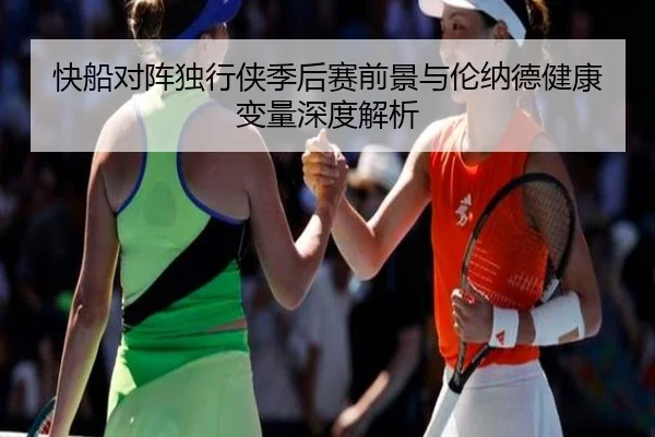 快船对阵独行侠季后赛前景与伦纳德健康变量深度解析