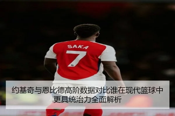 约基奇与恩比德高阶数据对比谁在现代篮球中更具统治力全面解析