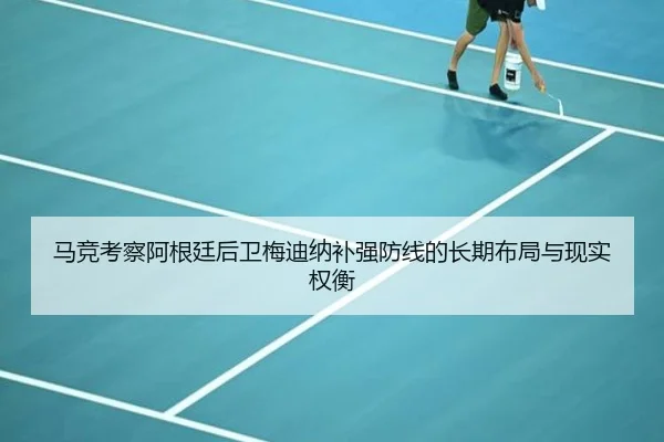 马竞考察阿根廷后卫梅迪纳补强防线的长期布局与现实权衡