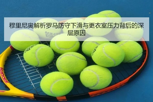 穆里尼奥解析罗马防守下滑与更衣室压力背后的深层原因