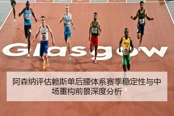 阿森纳评估赖斯单后腰体系赛季稳定性与中场重构前景深度分析