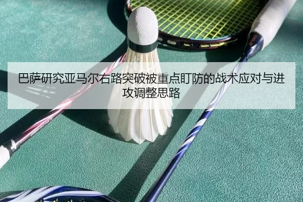 巴萨研究亚马尔右路突破被重点盯防的战术应对与进攻调整思路