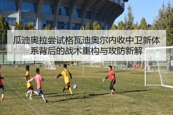 瓜迪奥拉尝试格瓦迪奥尔内收中卫新体系背后的战术重构与攻防新解