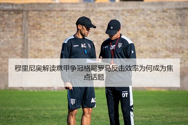 穆里尼奥解读意甲争冠格局罗马反击效率为何成为焦点话题