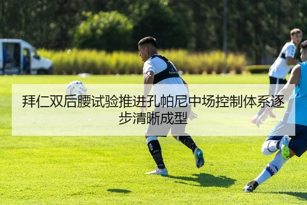 拜仁双后腰试验推进孔帕尼中场控制体系逐步清晰成型