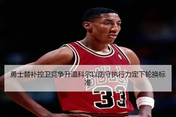 勇士替补控卫竞争升温科尔以防守执行力定下轮换标准