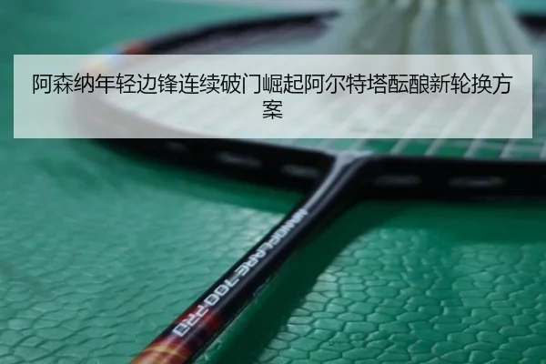 阿森纳年轻边锋连续破门崛起阿尔特塔酝酿新轮换方案