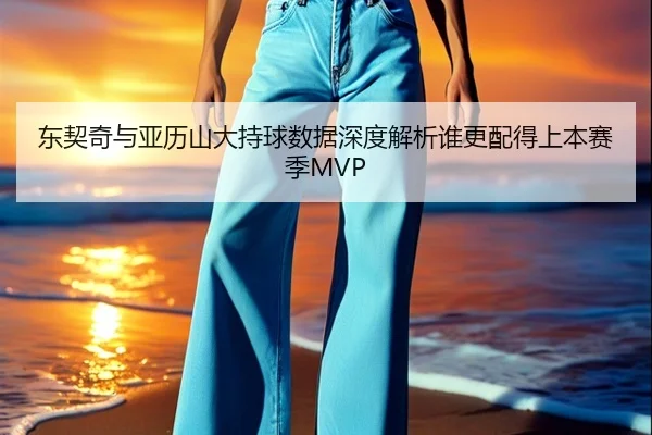 东契奇与亚历山大持球数据深度解析谁更配得上本赛季MVP